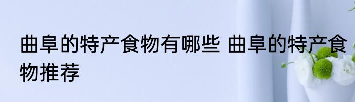曲阜的特产食物有哪些 曲阜的特产食物推荐