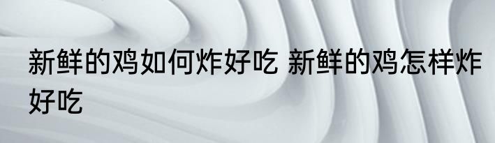 新鲜的鸡如何炸好吃 新鲜的鸡怎样炸好吃