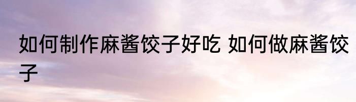 如何制作麻酱饺子好吃 如何做麻酱饺子