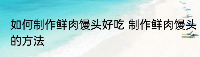 如何制作鲜肉馒头好吃 制作鲜肉馒头的方法
