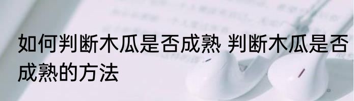 如何判断木瓜是否成熟 判断木瓜是否成熟的方法