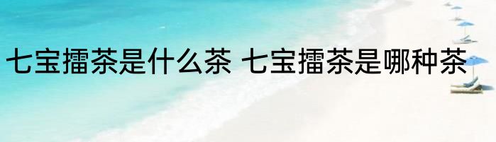 七宝擂茶是什么茶 七宝擂茶是哪种茶