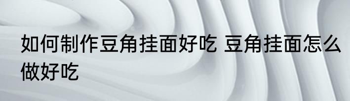 如何制作豆角挂面好吃 豆角挂面怎么做好吃
