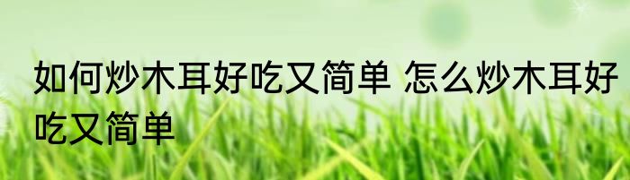 如何炒木耳好吃又简单 怎么炒木耳好吃又简单