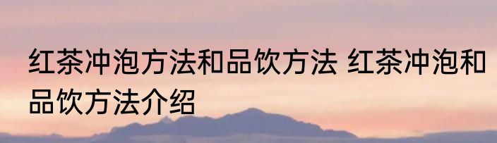 红茶冲泡方法和品饮方法 红茶冲泡和品饮方法介绍