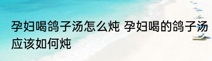 孕妇喝鸽子汤怎么炖 孕妇喝的鸽子汤应该如何炖