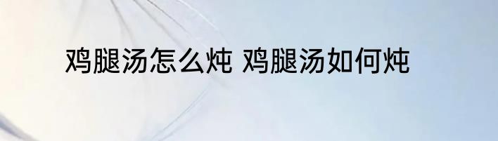 鸡腿汤怎么炖 鸡腿汤如何炖