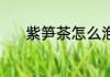 紫笋茶怎么泡 紫笋茶如何冲泡