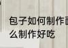 包子如何制作面皮好吃 包子的面皮怎么制作好吃