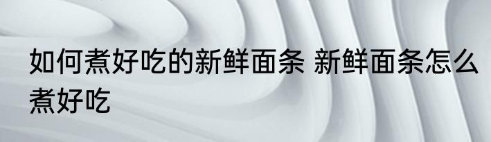 如何煮好吃的新鲜面条 新鲜面条怎么煮好吃