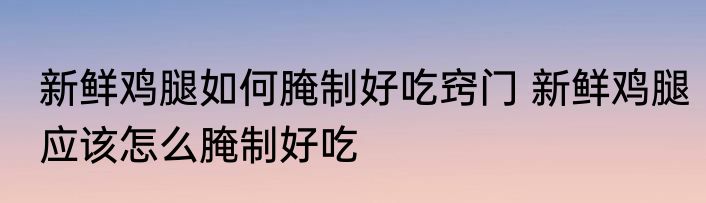 新鲜鸡腿如何腌制好吃窍门 新鲜鸡腿应该怎么腌制好吃