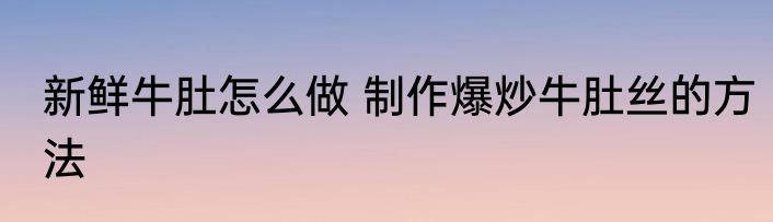 新鲜牛肚怎么做 制作爆炒牛肚丝的方法