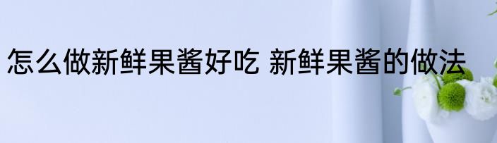 怎么做新鲜果酱好吃 新鲜果酱的做法