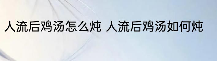 人流后鸡汤怎么炖 人流后鸡汤如何炖