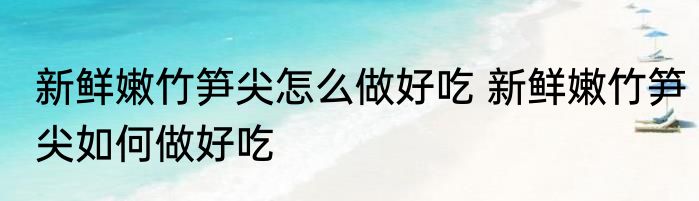 新鲜嫩竹笋尖怎么做好吃 新鲜嫩竹笋尖如何做好吃
