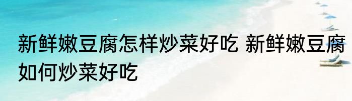 新鲜嫩豆腐怎样炒菜好吃 新鲜嫩豆腐如何炒菜好吃