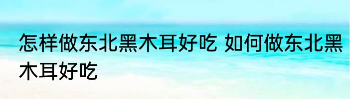 怎样做东北黑木耳好吃 如何做东北黑木耳好吃