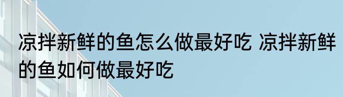 凉拌新鲜的鱼怎么做最好吃 凉拌新鲜的鱼如何做最好吃