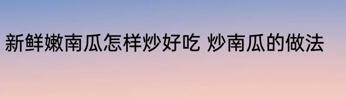 新鲜嫩南瓜怎样炒好吃 炒南瓜的做法