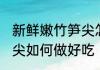 新鲜嫩竹笋尖怎么做好吃 新鲜嫩竹笋尖如何做好吃