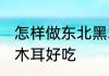 怎样做东北黑木耳好吃 如何做东北黑木耳好吃