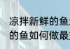 凉拌新鲜的鱼怎么做最好吃 凉拌新鲜的鱼如何做最好吃