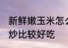 新鲜嫩玉米怎么炒好吃 新鲜玉米如何炒比较好吃