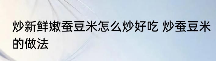 炒新鲜嫩蚕豆米怎么炒好吃 炒蚕豆米的做法