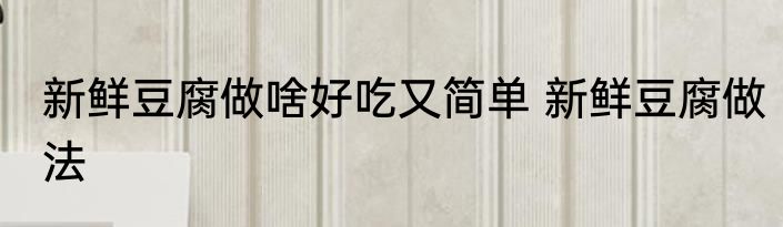 新鲜豆腐做啥好吃又简单 新鲜豆腐做法