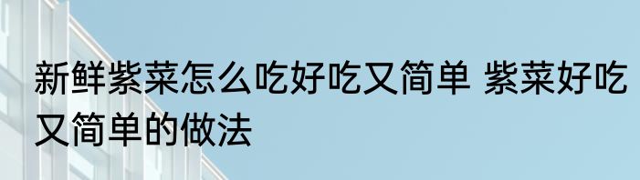新鲜紫菜怎么吃好吃又简单 紫菜好吃又简单的做法