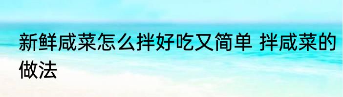 新鲜咸菜怎么拌好吃又简单 拌咸菜的做法