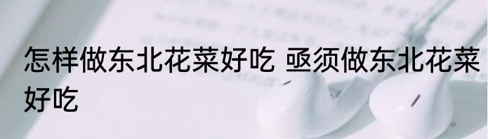 怎样做东北花菜好吃 亟须做东北花菜好吃