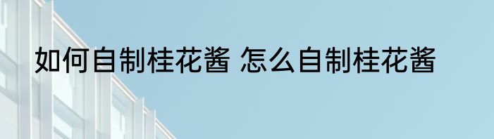 如何自制桂花酱 怎么自制桂花酱