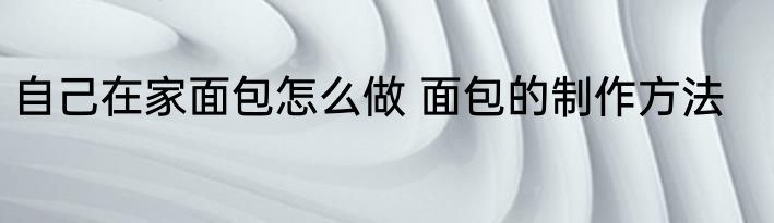 自己在家面包怎么做 面包的制作方法