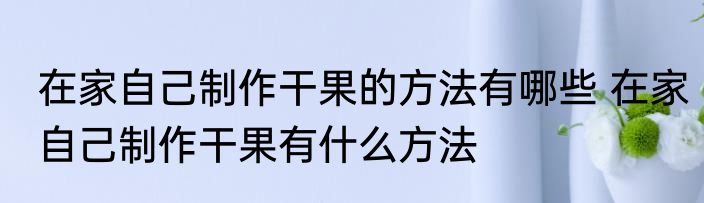 在家自己制作干果的方法有哪些 在家自己制作干果有什么方法