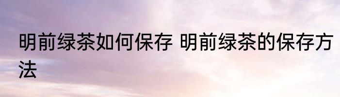 明前绿茶如何保存 明前绿茶的保存方法