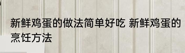 新鲜鸡蛋的做法简单好吃 新鲜鸡蛋的烹饪方法