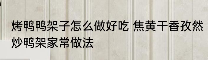 烤鸭鸭架子怎么做好吃 焦黄干香孜然炒鸭架家常做法