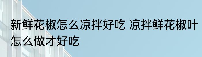 新鲜花椒怎么凉拌好吃 凉拌鲜花椒叶怎么做才好吃