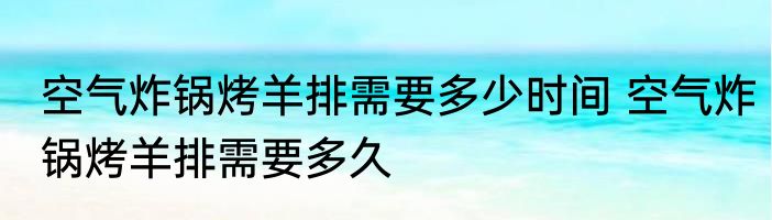 空气炸锅烤羊排需要多少时间 空气炸锅烤羊排需要多久