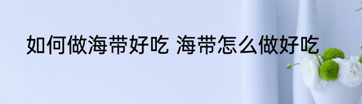 如何做海带好吃 海带怎么做好吃