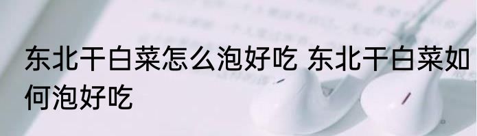东北干白菜怎么泡好吃 东北干白菜如何泡好吃