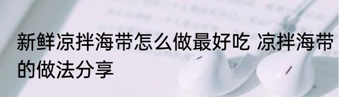 新鲜凉拌海带怎么做最好吃 凉拌海带的做法分享