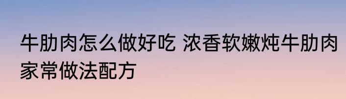 牛肋肉怎么做好吃 浓香软嫩炖牛肋肉家常做法配方