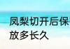 凤梨切开后保存的时间 凤梨切开后能放多长久