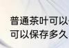 普通茶叶可以保存多长时间 普通茶叶可以保存多久