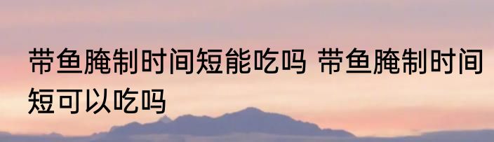 带鱼腌制时间短能吃吗 带鱼腌制时间短可以吃吗