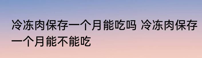 冷冻肉保存一个月能吃吗 冷冻肉保存一个月能不能吃