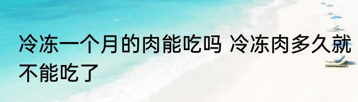 冷冻一个月的肉能吃吗 冷冻肉多久就不能吃了