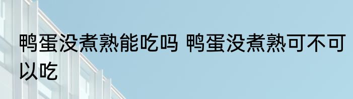 鸭蛋没煮熟能吃吗 鸭蛋没煮熟可不可以吃